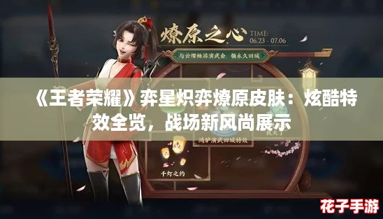 《王者荣耀》弈星炽弈燎原皮肤:炫酷特效全览,战场新风尚展示 《王者荣耀》弈星炽弈燎原皮肤:炫酷特效全览,战场新风尚展示