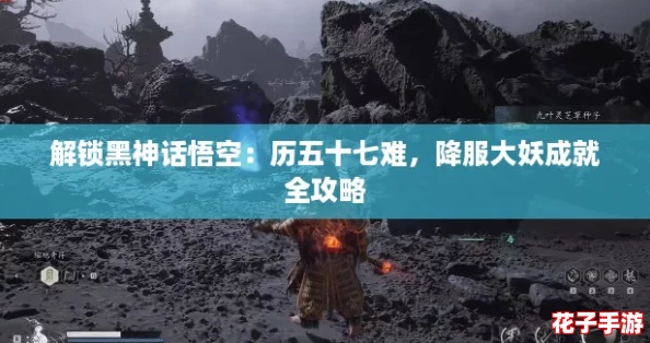 解锁黑神话悟空：历五十七难，降服大妖成就全攻略