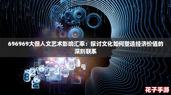 696969大但人文艺术影响汇率:探讨文化如何塑造经济价值的深刻联系 696969大但人文艺术影响汇率:探讨文化如何塑造经济价值的深刻联系