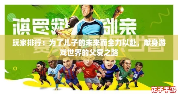 玩家排行:为了儿子的未来而全力以赴,献身游戏世界的父爱之路 玩家排行:为了儿子的未来而全力以赴,献身游戏世界的父爱之路
