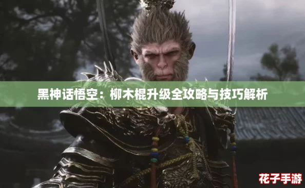 黑神话悟空:柳木棍升级全攻略与技巧解析 黑神话悟空:柳木棍升级全攻略与技巧解析