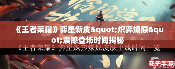 《王者荣耀》弈星新皮"炽弈燎原"震撼登场时间揭秘