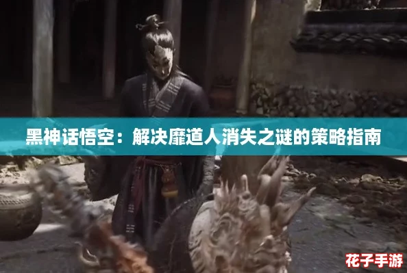 黑神话悟空：解决靡道人消失之谜的策略指南