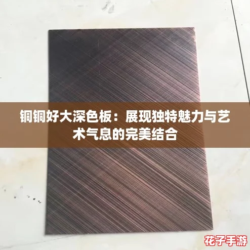 铜铜好大深色板:展现独特魅力与艺术气息的完美结合 铜铜好大深色板:展现独特魅力与艺术气息的完美结合