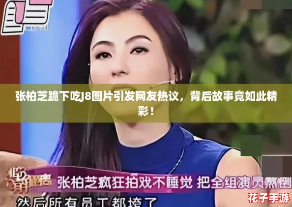 张柏芝跪下吃J8图片引发网友热议,背后故事竟如此精彩! 张柏芝跪下吃J8图片引发网友热议,背后故事竟如此精彩!