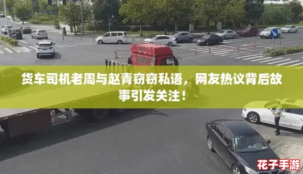 货车司机老周与赵青窃窃私语，网友热议背后故事引发关注！