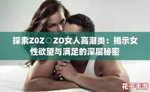 探索Z0Z○ZO女人高潮类：揭示女性欲望与满足的深层秘密