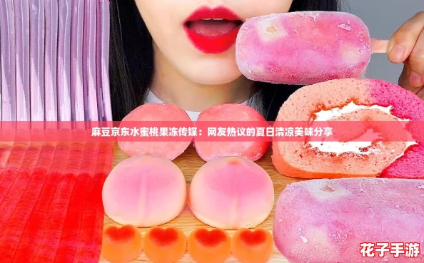 麻豆京东水蜜桃果冻传媒:网友热议的夏日清凉美味分享 麻豆京东水蜜桃果冻传媒:网友热议的夏日清凉美味分享