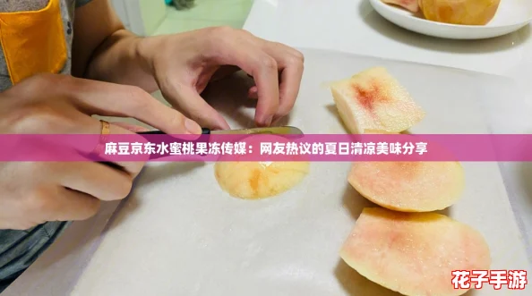 麻豆京东水蜜桃果冻传媒:网友热议的夏日清凉美味分享 麻豆京东水蜜桃果冻传媒:网友热议的夏日清凉美味分享