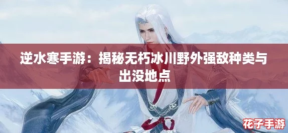 逆水寒手游:揭秘无朽冰川野外强敌种类与出没地点 逆水寒手游:揭秘无朽冰川野外强敌种类与出没地点