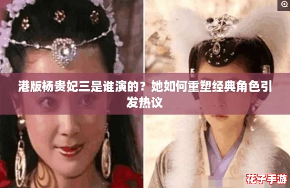 港版杨贵妃三是谁演的？她如何重塑经典角色引发热议