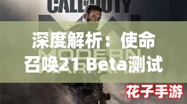 深度解析：使命召唤21 Beta测试体验与试玩亮点分享