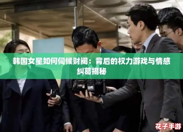 韩国女星如何伺候财阀：背后的权力游戏与情感纠葛揭秘