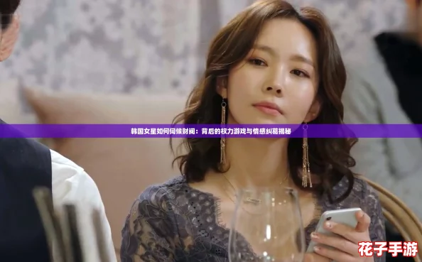 韩国女星如何伺候财阀：背后的权力游戏与情感纠葛揭秘