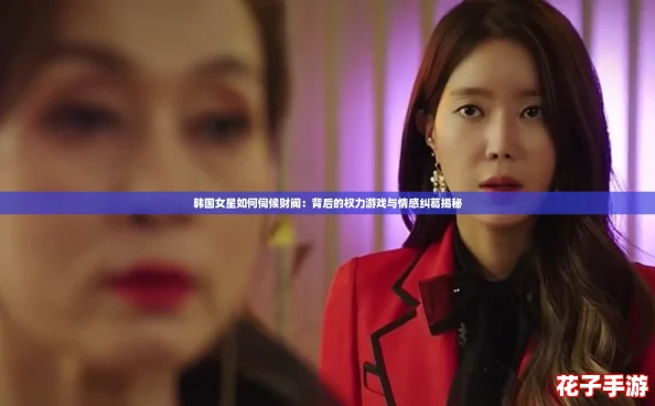 韩国女星如何伺候财阀：背后的权力游戏与情感纠葛揭秘
