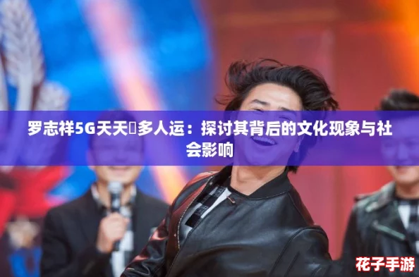罗志祥5G天天奭多人运：探讨其背后的文化现象与社会影响