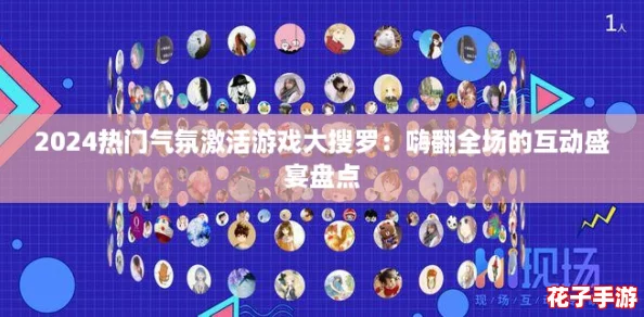 2024热门气氛激活游戏大搜罗：嗨翻全场的互动盛宴盘点