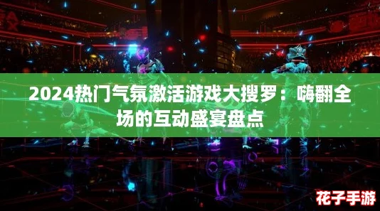 2024热门气氛激活游戏大搜罗:嗨翻全场的互动盛宴盘点 2024热门气氛激活游戏大搜罗:嗨翻全场的互动盛宴盘点