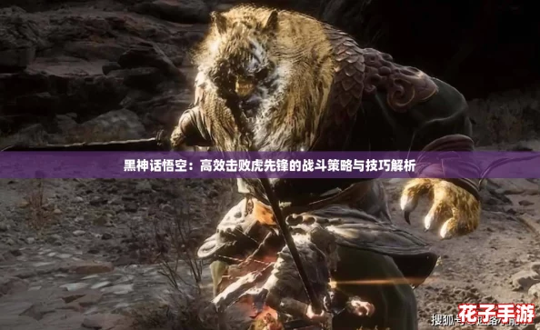 黑神话悟空:高效击败虎先锋的战斗策略与技巧解析 黑神话悟空:高效击败虎先锋的战斗策略与技巧解析