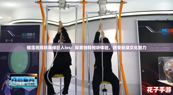 榴莲视频秋葵绿巨人ios：探索独特视听体验，感受新潮文化魅力
