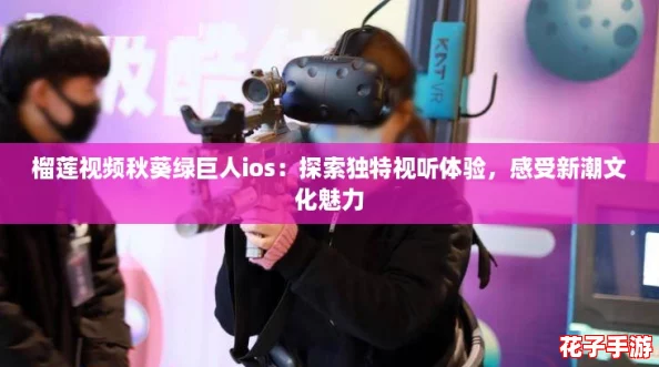 榴莲视频秋葵绿巨人ios：探索独特视听体验，感受新潮文化魅力