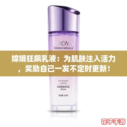嫦娥狂飙乳液：为肌肤注入活力，奖励自己一发不定时更新！