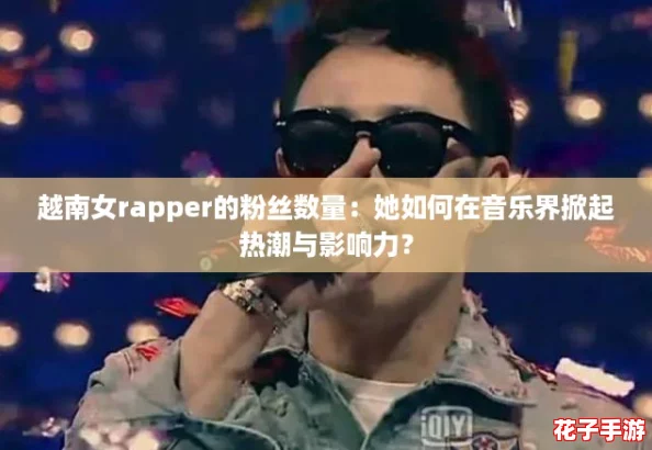 越南女rapper的粉丝数量：她如何在音乐界掀起热潮与影响力？