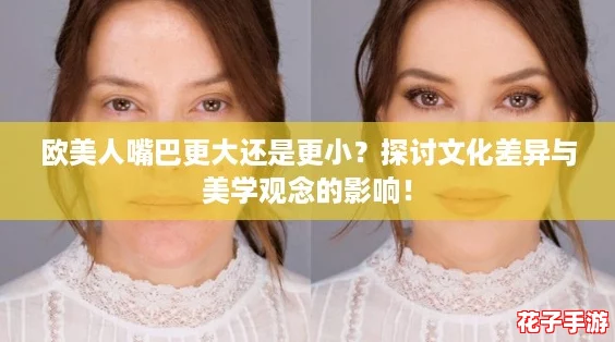 欧美人嘴巴更大还是更小？探讨文化差异与美学观念的影响！