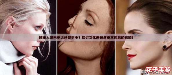 欧美人嘴巴更大还是更小？探讨文化差异与美学观念的影响！
