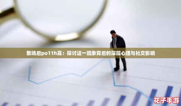 散场后po11h高：探讨这一现象背后的深层心理与社交影响