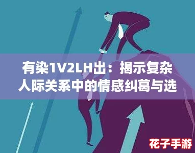 有染1V2LH出:揭示复杂人际关系中的情感纠葛与选择 有染1V2LH出:揭示复杂人际关系中的情感纠葛与选择