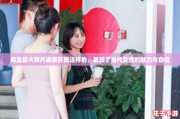 麻豆最火辣苏语棠苏娅这样的,展现了当代女性的魅力与自信 麻豆最火辣苏语棠苏娅这样的,展现了当代女性的魅力与自信