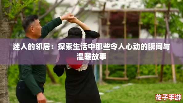 迷人的邻居：探索生活中那些令人心动的瞬间与温暖故事