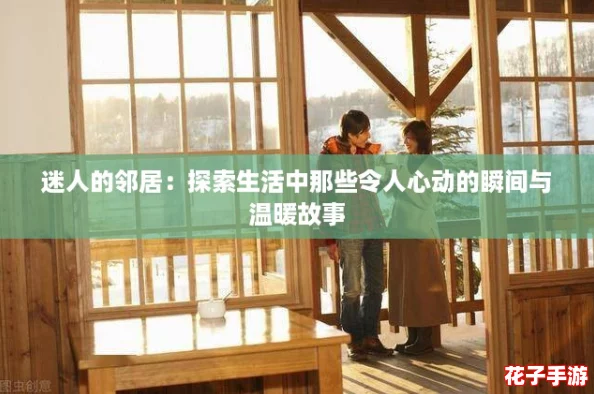 迷人的邻居：探索生活中那些令人心动的瞬间与温暖故事