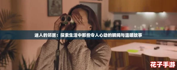 迷人的邻居：探索生活中那些令人心动的瞬间与温暖故事