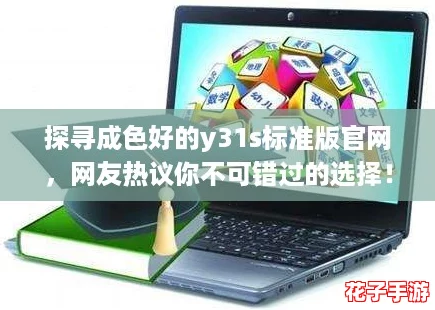 探寻成色好的y31s标准版官网,网友热议你不可错过的选择! 探寻成色好的y31s标准版官网,网友热议你不可错过的选择!