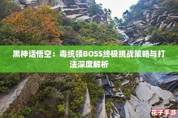 黑神话悟空：毒统领BOSS终极挑战策略与打法深度解析