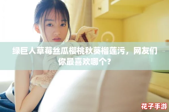 绿巨人草莓丝瓜樱桃秋葵榴莲污，网友们你最喜欢哪个？