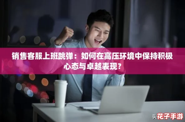 销售客服上班跳弹:如何在高压环境中保持积极心态与卓越表现? 销售客服上班跳弹:如何在高压环境中保持积极心态与卓越表现?