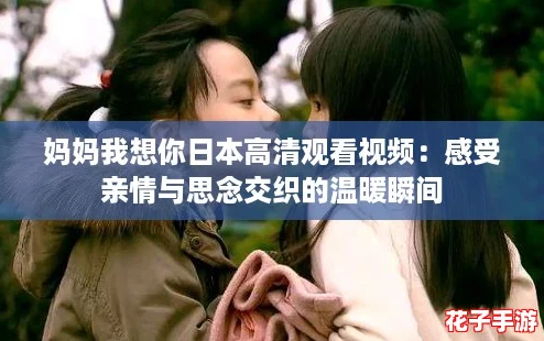 妈妈我想你日本高清观看视频:感受亲情与思念交织的温暖瞬间 妈妈我想你日本高清观看视频:感受亲情与思念交织的温暖瞬间