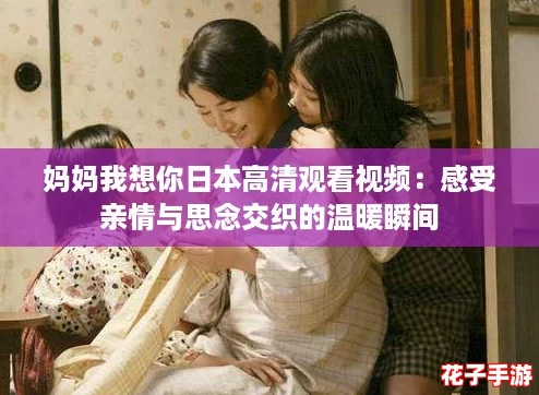 妈妈我想你日本高清观看视频:感受亲情与思念交织的温暖瞬间 妈妈我想你日本高清观看视频:感受亲情与思念交织的温暖瞬间