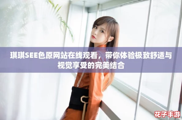 琪琪SEE色原网站在线观看,带你体验极致舒适与视觉享受的完美结合 琪琪SEE色原网站在线观看,带你体验极致舒适与视觉享受的完美结合