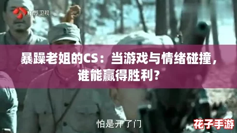 暴躁老姐的CS：当游戏与情绪碰撞，谁能赢得胜利？