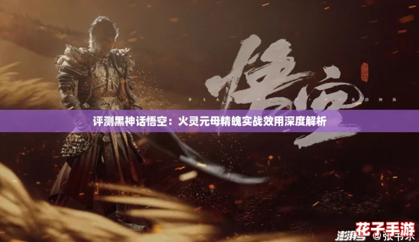 评测黑神话悟空:火灵元母精魄实战效用深度解析 评测黑神话悟空:火灵元母精魄实战效用深度解析
