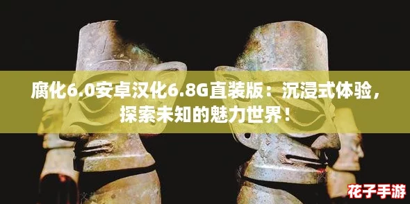 腐化6.0安卓汉化6.8G直装版：沉浸式体验，探索未知的魅力世界！