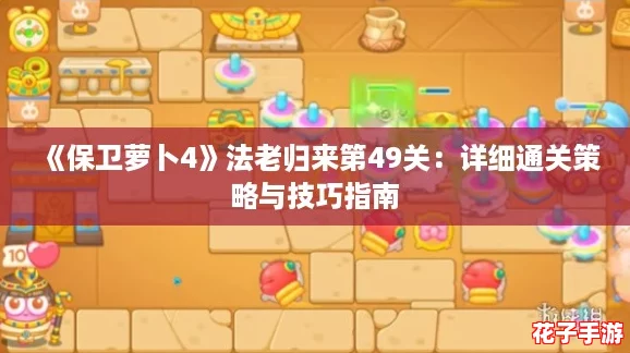 《保卫萝卜4》法老归来第49关：详细通关策略与技巧指南
