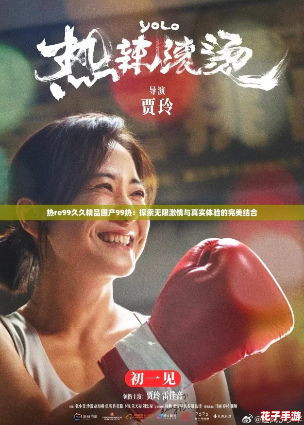 热re99久久精品国产99热：探索无限激情与真实体验的完美结合