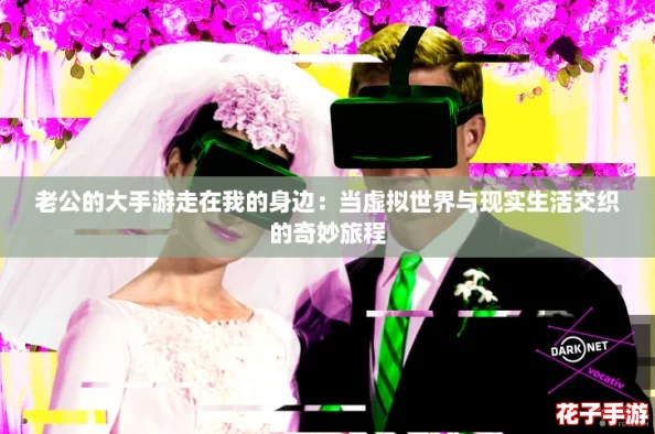 老公的大手游走在我的身边:当虚拟世界与现实生活交织的奇妙旅程 老公的大手游走在我的身边:当虚拟世界与现实生活交织的奇妙旅程