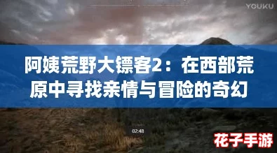 阿姨荒野大镖客2：在西部荒原中寻找亲情与冒险的奇幻旅程