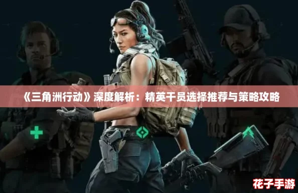 《三角洲行动》深度解析：精英干员选择推荐与策略攻略